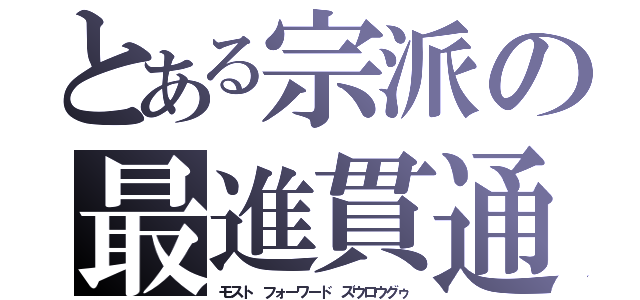 とある宗派の最進貫通（モスト　フォーワード　ズウロウグゥ）