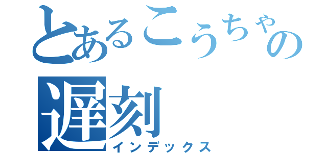 とあるこうちゃの遅刻（インデックス）