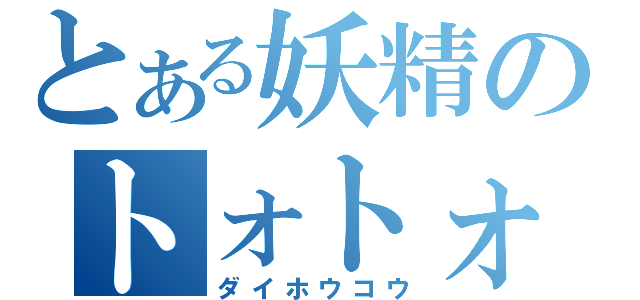 とある妖精のトォトォロゥ（ダイホウコウ）