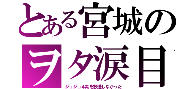 とある宮城のヲタ涙目（ジョジョ４期を放送しなかった）