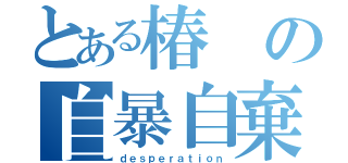 とある椿の自暴自棄（ｄｅｓｐｅｒａｔｉｏｎ）