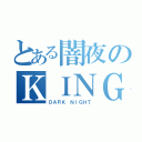 とある闇夜のＫＩＮＧ（ＤＡＲＫ ＮＩＧＨＴ）