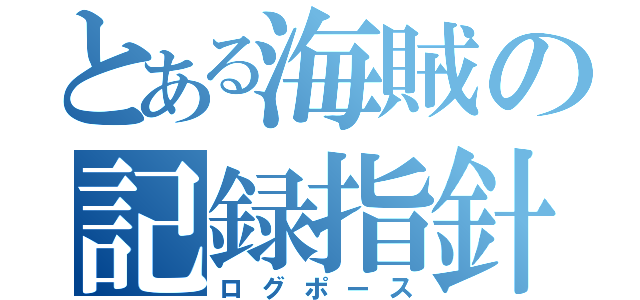 とある海賊の記録指針（ログポース）