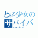 とある少女のサバイバル（ｓｕｒｖｉｖａｌ）