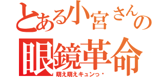 とある小宮さんの眼鏡革命（萌え萌えキュンっ♡）