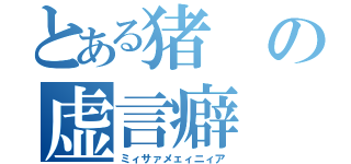 とある猪の虚言癖（ミィサァメェィニィア）