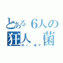 とある６人の狂人（菌・物）（Ｍｒ．金子）