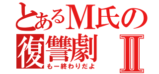 とあるＭ氏の復讐劇Ⅱ（もー終わりだよ）