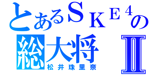 とあるＳＫＥ４８の総大将Ⅱ（松井珠里奈）