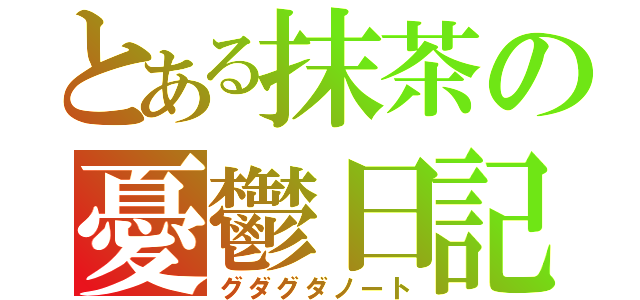 とある抹茶の憂鬱日記（グダグダノート）