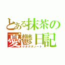 とある抹茶の憂鬱日記（グダグダノート）