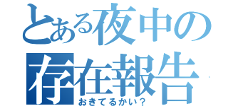 とある夜中の存在報告（おきてるかい？）