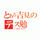 とある吉見のテス勉（ＬＩＮＥほーちします）