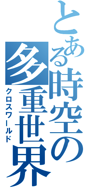 とある時空の多重世界（クロスワールド）