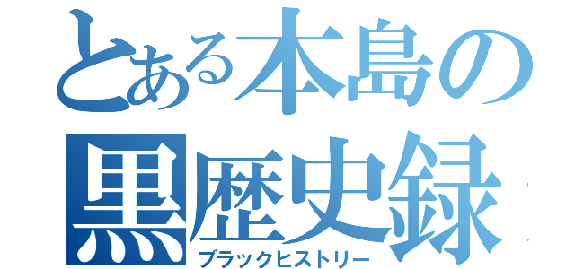 とある本島の黒歴史録（ブラックヒストリー）