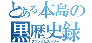 とある本島の黒歴史録（ブラックヒストリー）