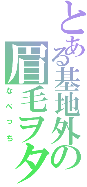 とある基地外の眉毛ヲタ（なべっち）