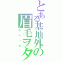 とある基地外の眉毛ヲタ（なべっち）