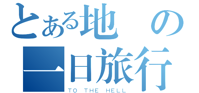 とある地獄の一日旅行（ＴＯ ＴＨＥ ＨＥＬＬ）