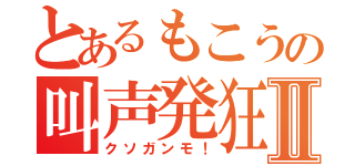 とあるもこうの叫声発狂Ⅱ（クソガンモ！）