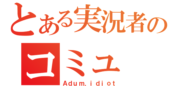 とある実況者のコミュ（Ａｄｕｍ．ｉｄｉｏｔ）