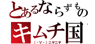 とあるならずものキムチ国（（・∀・）ニヤニヤ）