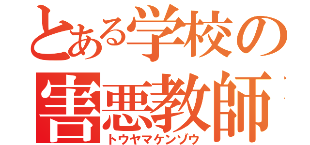 とある学校の害悪教師（トウヤマケンゾウ）