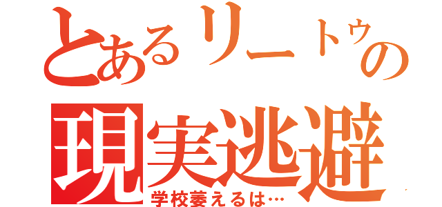 とあるリートゥの現実逃避（学校萎えるは…）