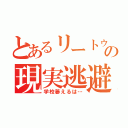 とあるリートゥの現実逃避（学校萎えるは…）