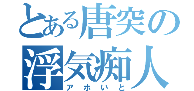 とある唐突の浮気痴人（アホいと）