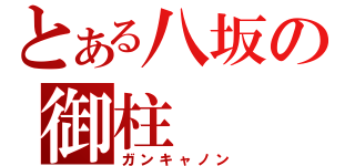 とある八坂の御柱（ガンキャノン）