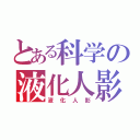 とある科学の液化人影（液化人影）