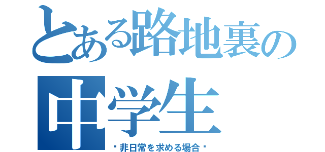 とある路地裏の中学生（〜非日常を求める場合〜）