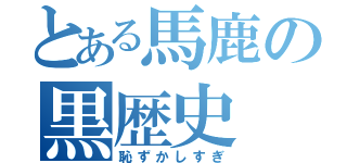 とある馬鹿の黒歴史（恥ずかしすぎ）