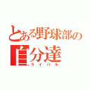 とある野球部の自分達（ライバル）