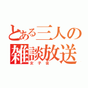 とある三人の雑談放送（女子会 ）