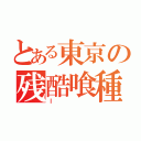 とある東京の残酷喰種（Ｉ ）