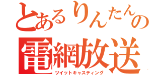 とあるりんたん の電網放送（ツイットキャスティング）