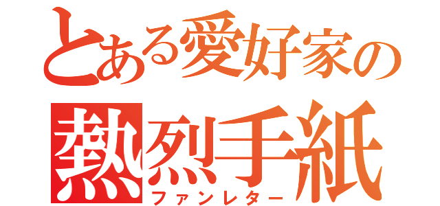 とある愛好家の熱烈手紙（ファンレター）