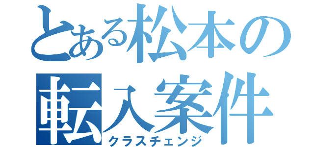 とある松本の転入案件（クラスチェンジ）