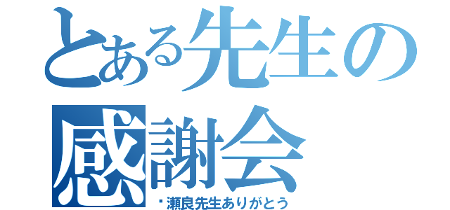 とある先生の感謝会（〜瀬良先生ありがとう）