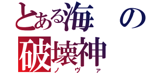 とある海の破壊神（ノヴァ）