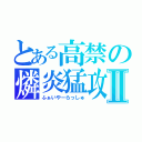 とある高禁の燐炎猛攻Ⅱ（ふぁいやーらっしゅ）