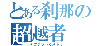 とある刹那の超越者（ツァラトゥストラ）