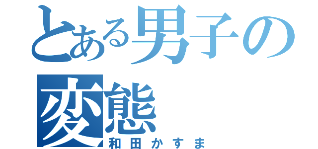 とある男子の変態（和田かすま）