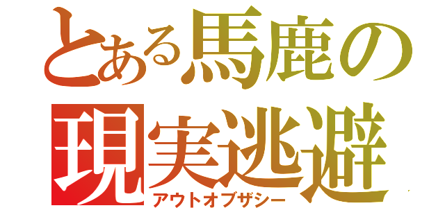 とある馬鹿の現実逃避（アウトオブザシー）