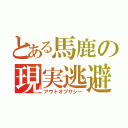 とある馬鹿の現実逃避（アウトオブザシー）