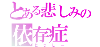 とある悲しみの依存症（とっしー）