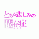 とある悲しみの依存症（とっしー）