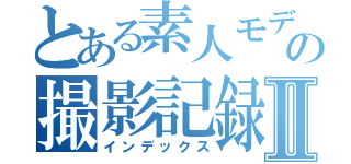 とある素人モデルの撮影記録Ⅱ（インデックス）